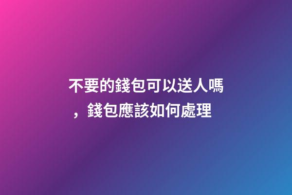 不要的錢包可以送人嗎，錢包應該如何處理